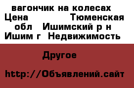 вагончик на колесах › Цена ­ 80 000 - Тюменская обл., Ишимский р-н, Ишим г. Недвижимость » Другое   